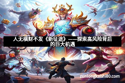 人无横财不发《新征途》——探索高风险背后的巨大机遇