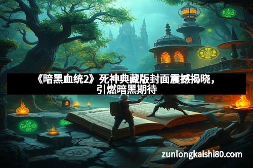 《暗黑血统2》死神典藏版封面震撼揭晓，引燃暗黑期待