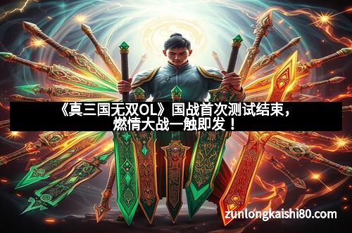 《真三国无双OL》国战首次测试结束，燃情大战一触即发！