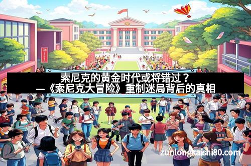 索尼克的黄金时代或将错过？—《索尼克大冒险》重制迷局背后的真相